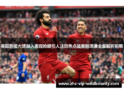 英超新援火速融入表现抢眼引人注目焦点战赛前速递全面解析前瞻 英超新援火速融入表现抢眼引人注目焦点战赛前速递全面解析前瞻