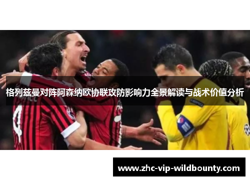 格列兹曼对阵阿森纳欧协联攻防影响力全景解读与战术价值分析