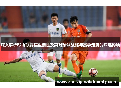 深入解析欧协联赛程重要性及其对球队战略与赛季走势的深远影响 深入解析欧协联赛程重要性及其对球队战略与赛季走势的深远影响