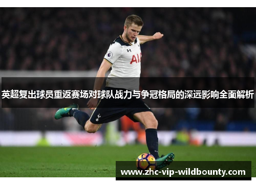 英超复出球员重返赛场对球队战力与争冠格局的深远影响全面解析 英超复出球员重返赛场对球队战力与争冠格局的深远影响全面解析