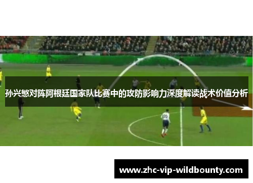 孙兴慜对阵阿根廷国家队比赛中的攻防影响力深度解读战术价值分析
