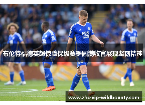 布伦特福德英超惊险保级赛季圆满收官展现坚韧精神 布伦特福德英超惊险保级赛季圆满收官展现坚韧精神