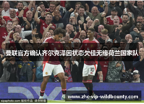 曼联官方确认齐尔克泽因状态欠佳无缘荷兰国家队