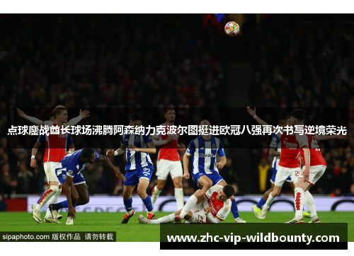 点球鏖战酋长球场沸腾阿森纳力克波尔图挺进欧冠八强再次书写逆境荣光