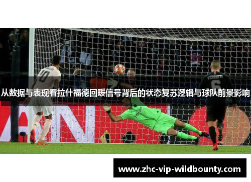 从数据与表现看拉什福德回暖信号背后的状态复苏逻辑与球队前景影响 从数据与表现看拉什福德回暖信号背后的状态复苏逻辑与球队前景影响