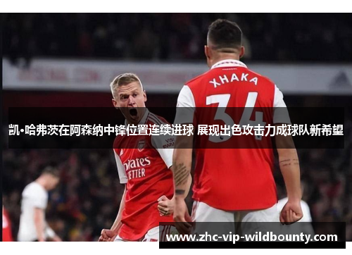 凯·哈弗茨在阿森纳中锋位置连续进球 展现出色攻击力成球队新希望