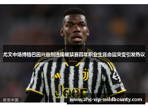 尤文中场博格巴因兴奋剂违规被禁赛四年职业生涯命运突变引发热议 尤文中场博格巴因兴奋剂违规被禁赛四年职业生涯命运突变引发热议