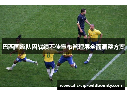 巴西国家队因战绩不佳宣布管理层全面调整方案