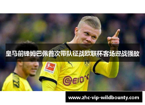 皇马前锋姆巴佩首次带队征战欧联杯客场迎战强敌