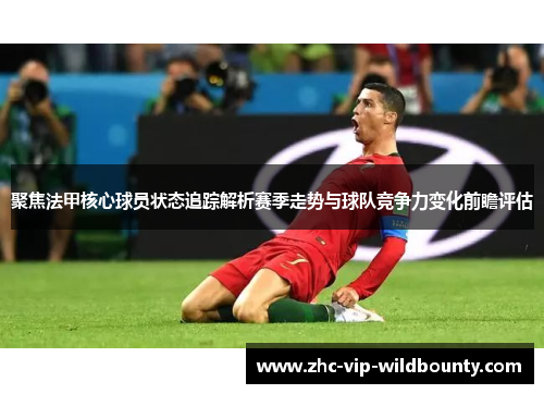 聚焦法甲核心球员状态追踪解析赛季走势与球队竞争力变化前瞻评估