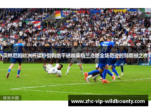 贝林厄姆欧洲杯读秒倒钩绝平拯救英格兰点燃全场奇迹时刻震撼之夜