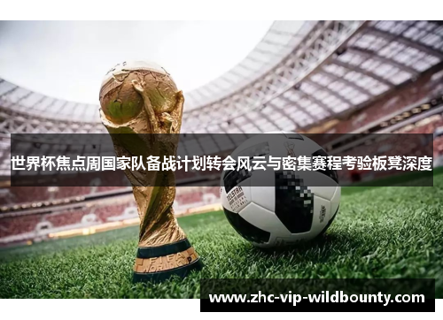 世界杯焦点周国家队备战计划转会风云与密集赛程考验板凳深度