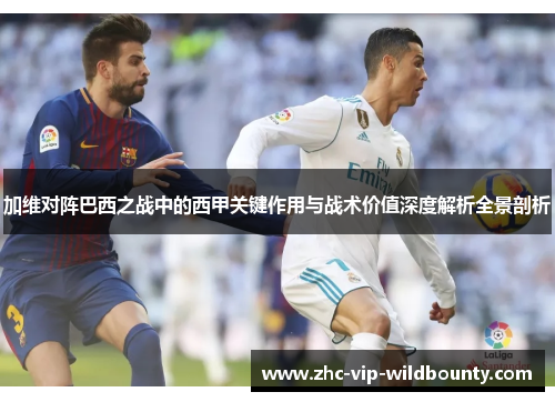 加维对阵巴西之战中的西甲关键作用与战术价值深度解析全景剖析 加维对阵巴西之战中的西甲关键作用与战术价值深度解析全景剖析
