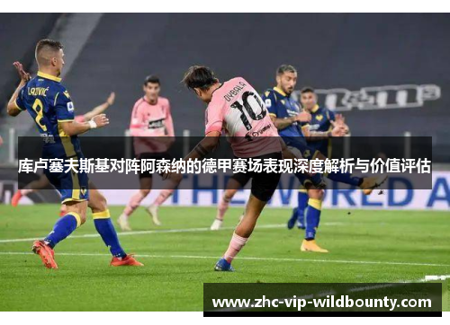 库卢塞夫斯基对阵阿森纳的德甲赛场表现深度解析与价值评估 库卢塞夫斯基对阵阿森纳的德甲赛场表现深度解析与价值评估