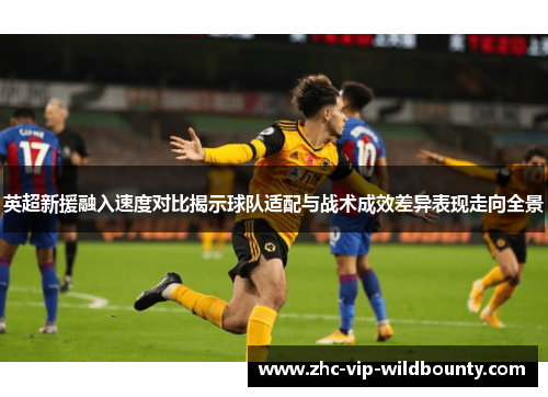 英超新援融入速度对比揭示球队适配与战术成效差异表现走向全景