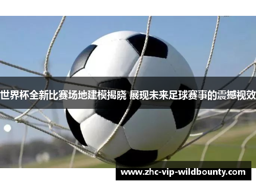 世界杯全新比赛场地建模揭晓 展现未来足球赛事的震撼视效 世界杯全新比赛场地建模揭晓 展现未来足球赛事的震撼视效