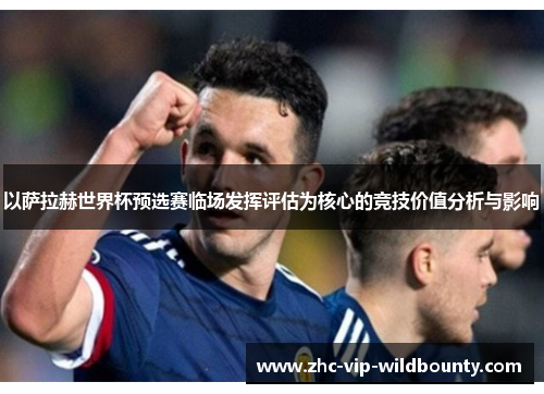 以萨拉赫世界杯预选赛临场发挥评估为核心的竞技价值分析与影响