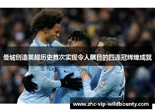 曼城创造英超历史首次实现令人瞩目的四连冠辉煌成就 曼城创造英超历史首次实现令人瞩目的四连冠辉煌成就