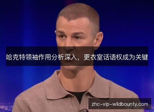 哈克特领袖作用分析深入,更衣室话语权成为关键 哈克特领袖作用分析深入,更衣室话语权成为关键