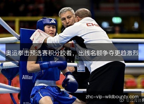 奥运拳击预选赛积分胶着，出线名额争夺更趋激烈