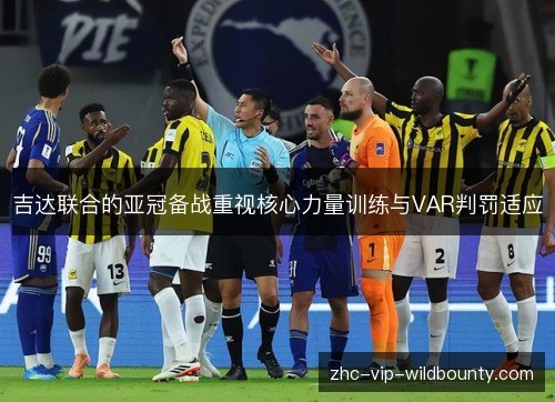 吉达联合的亚冠备战重视核心力量训练与VAR判罚适应 吉达联合的亚冠备战重视核心力量训练与VAR判罚适应