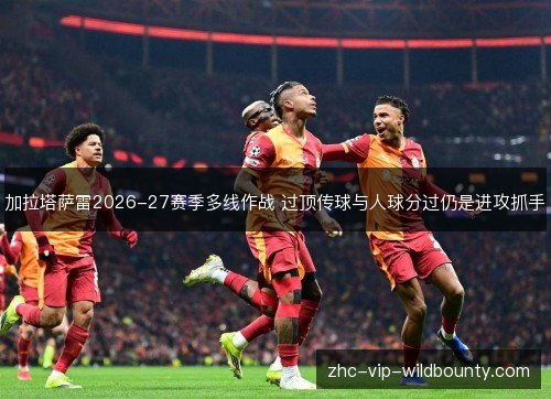 加拉塔萨雷2026-27赛季多线作战 过顶传球与人球分过仍是进攻抓手 加拉塔萨雷2026-27赛季多线作战 过顶传球与人球分过仍是进攻抓手